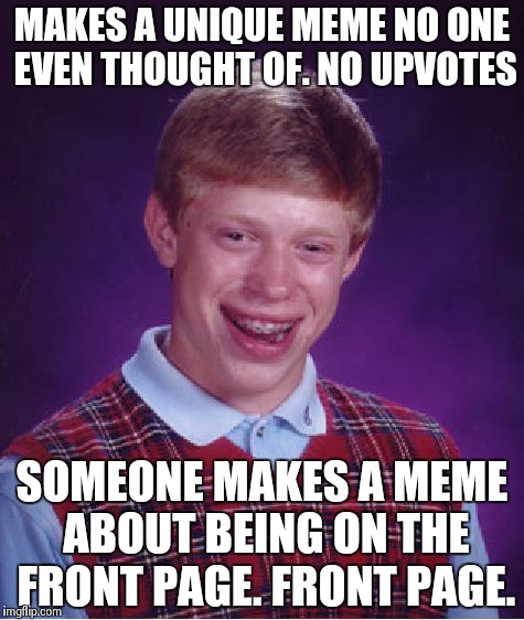 Brings me a tear every time. | MAKES A UNIQUE MEME NO ONE EVEN THOUGHT OF. NO UPVOTES SOMEONE MAKES A MEME ABOUT BEING ON THE FRONT PAGE. FRONT PAGE. | image tagged in memes,bad luck brian | made w/ Imgflip meme maker