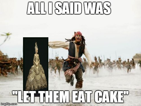 Jack Sparrow Being Chased Meme | ALL I SAID WAS "LET THEM EAT CAKE" | image tagged in memes,jack sparrow being chased | made w/ Imgflip meme maker