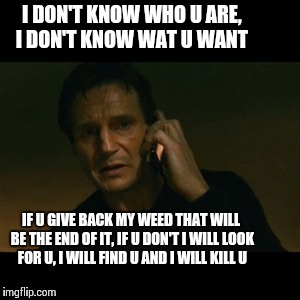 Liam Neeson Taken | I DON'T KNOW WHO U ARE, I DON'T KNOW WAT U WANT IF U GIVE BACK MY WEED THAT WILL BE THE END OF IT, IF U DON'T I WILL LOOK FOR U, I WILL FIND | image tagged in memes,liam neeson taken | made w/ Imgflip meme maker