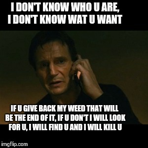 Liam Neeson Taken Meme | I DON'T KNOW WHO U ARE, I DON'T KNOW WAT U WANT IF U GIVE BACK MY WEED THAT WILL BE THE END OF IT, IF U DON'T I WILL LOOK FOR U, I WILL FIND | image tagged in memes,liam neeson taken | made w/ Imgflip meme maker