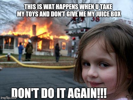 Disaster Girl | THIS IS WAT HAPPENS WHEN U TAKE MY TOYS AND DON'T GIVE ME MY JUICE BOX DON'T DO IT AGAIN!!! | image tagged in memes,disaster girl | made w/ Imgflip meme maker