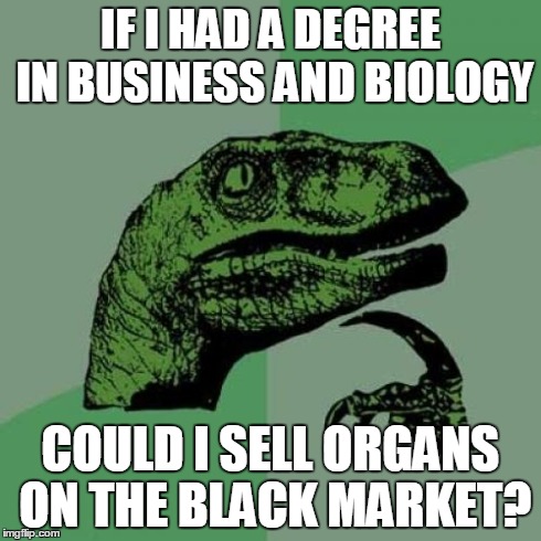Philosoraptor Meme | IF I HAD A DEGREE IN BUSINESS AND BIOLOGY COULD I SELL ORGANS ON THE BLACK MARKET? | image tagged in memes,philosoraptor | made w/ Imgflip meme maker