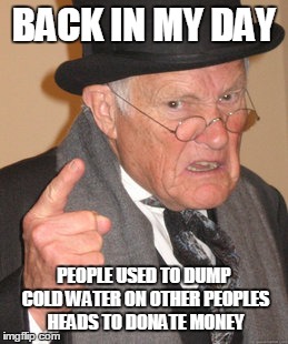 BACK IN MY DAY PEOPLE USED TO DUMP COLD WATER ON OTHER PEOPLES HEADS TO DONATE MONEY | image tagged in memes,back in my day | made w/ Imgflip meme maker
