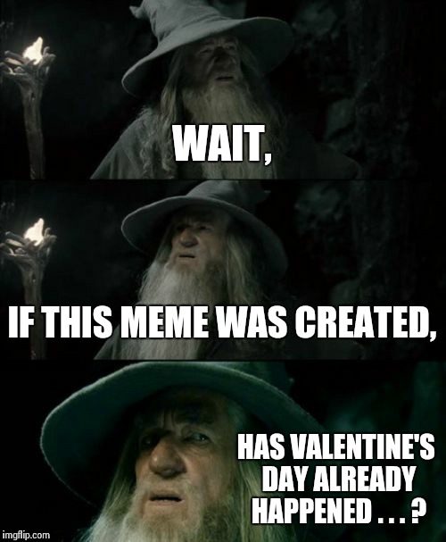 Confused Gandalf Meme | WAIT, IF THIS MEME WAS CREATED, HAS VALENTINE'S DAY ALREADY HAPPENED . . . ? | image tagged in memes,confused gandalf | made w/ Imgflip meme maker