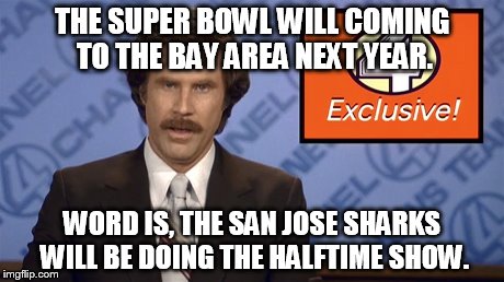 THE SUPER BOWL WILL COMING TO THE BAY AREA NEXT YEAR. WORD IS, THE SAN JOSE SHARKS WILL BE DOING THE HALFTIME SHOW. | image tagged in news,anchorman | made w/ Imgflip meme maker