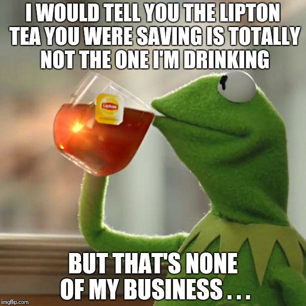 But That's None Of My Business Meme | I WOULD TELL YOU THE LIPTON TEA YOU WERE SAVING IS TOTALLY NOT THE ONE I'M DRINKING BUT THAT'S NONE OF MY BUSINESS . . . | image tagged in memes,but thats none of my business,kermit the frog | made w/ Imgflip meme maker