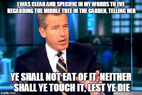 Brian Williams Was There 2 | I WAS CLEAR AND SPECIFIC IN MY WORDS TO EVE REGARDING THE MIDDLE TREE IN THE GARDEN, TELLING HER YE SHALL NOT EAT OF IT, NEITHER SHALL YE TO | image tagged in brian williams was there  | made w/ Imgflip meme maker