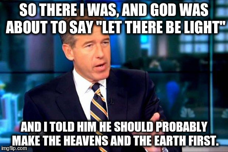 Brian Williams Was There 2 | SO THERE I WAS, AND GOD WAS ABOUT TO SAY "LET THERE BE LIGHT" AND I TOLD HIM HE SHOULD PROBABLY MAKE THE HEAVENS AND THE EARTH FIRST. | image tagged in brian williams was there  | made w/ Imgflip meme maker