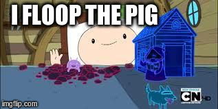 I FLOOP THE PIG | image tagged in floop the pig,adventure time | made w/ Imgflip meme maker