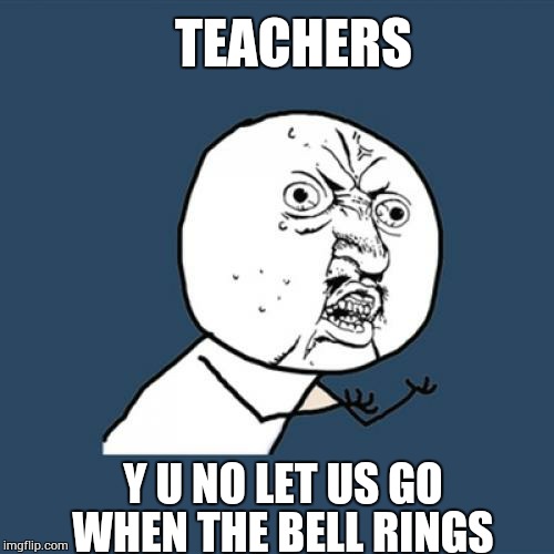 Y U No Meme | TEACHERS Y U NO LET US GO WHEN THE BELL RINGS | image tagged in memes,y u no | made w/ Imgflip meme maker