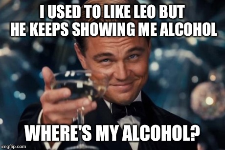 ffs | I USED TO LIKE LEO BUT HE KEEPS SHOWING ME ALCOHOL WHERE'S MY ALCOHOL? | image tagged in memes,leonardo dicaprio cheers,alcohol,jerk,party | made w/ Imgflip meme maker