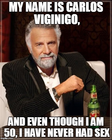 The Most Interesting Man In The World | MY NAME IS CARLOS VIGINIGO, AND EVEN THOUGH I AM 50, I HAVE NEVER HAD SEX | image tagged in memes,the most interesting man in the world | made w/ Imgflip meme maker