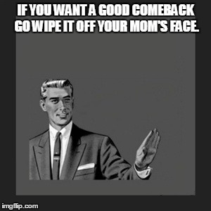 Kill Yourself Guy | IF YOU WANT A GOOD COMEBACK GO WIPE IT OFF YOUR MOM'S FACE. | image tagged in memes,kill yourself guy | made w/ Imgflip meme maker