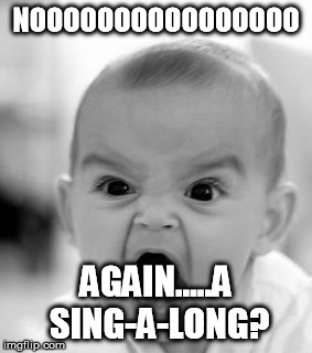 Angry Baby Meme | NOOOOOOOOOOOOOOOO AGAIN.....A SING-A-LONG? | image tagged in memes,angry baby | made w/ Imgflip meme maker