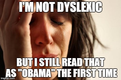 First World Problems Meme | I'M NOT DYSLEXIC BUT I STILL READ THAT AS "OBAMA" THE FIRST TIME | image tagged in memes,first world problems | made w/ Imgflip meme maker