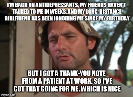 So I Got That Goin For Me Which Is Nice | I'M BACK ON ANTIDEPRESSANTS, MY FRIENDS HAVEN'T TALKED TO ME IN WEEKS, AND MY LONG-DISTANCE GIRLFRIEND HAS BEEN IGNORING ME SINCE MY BIRTHDA | image tagged in memes,so i got that goin for me which is nice | made w/ Imgflip meme maker