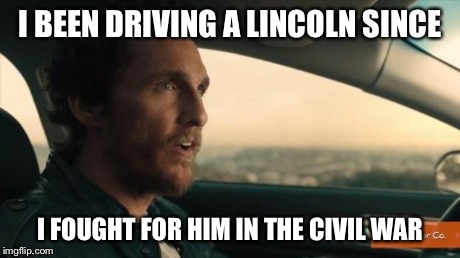 I BEEN DRIVING A LINCOLN SINCE I FOUGHT FOR HIM IN THE CIVIL WAR | image tagged in matt m lincoln | made w/ Imgflip meme maker