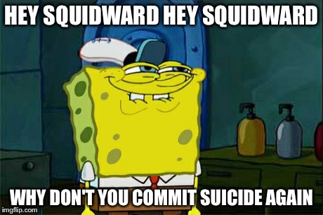 Don't You Squidward | HEY SQUIDWARD HEY SQUIDWARD WHY DON'T YOU COMMIT SUICIDE AGAIN | image tagged in memes,dont you squidward | made w/ Imgflip meme maker