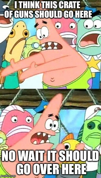 Put It Somewhere Else Patrick | I THINK THIS CRATE OF GUNS SHOULD GO HERE NO WAIT IT SHOULD GO OVER HERE | image tagged in memes,put it somewhere else patrick | made w/ Imgflip meme maker