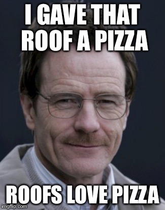 I GAVE THAT ROOF A PIZZA ROOFS LOVE PIZZA | image tagged in memes,funny,breaking bad | made w/ Imgflip meme maker