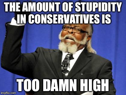 Too Damn High | THE AMOUNT OF STUPIDITY IN CONSERVATIVES IS TOO DAMN HIGH | image tagged in memes,too damn high | made w/ Imgflip meme maker