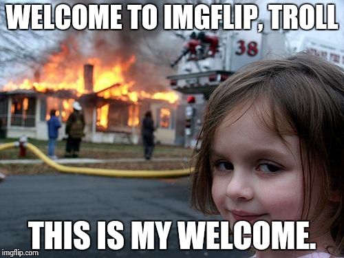 Dear IceCube/ISISmemes | WELCOME TO IMGFLIP, TROLL THIS IS MY WELCOME. | image tagged in memes,disaster girl | made w/ Imgflip meme maker