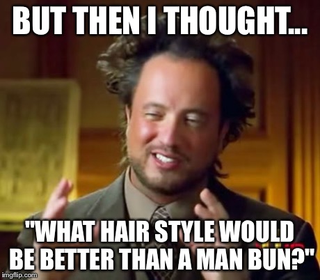 Ancient Aliens Meme | BUT THEN I THOUGHT... "WHAT HAIR STYLE WOULD BE BETTER THAN A MAN BUN?" | image tagged in memes,ancient aliens | made w/ Imgflip meme maker