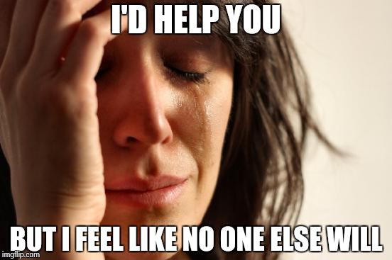 First World Problems Meme | I'D HELP YOU BUT I FEEL LIKE NO ONE ELSE WILL | image tagged in memes,first world problems | made w/ Imgflip meme maker