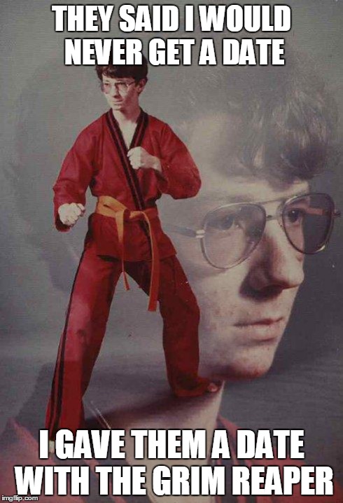 Karate Kyle | THEY SAID I WOULD NEVER GET A DATE I GAVE THEM A DATE WITH THE GRIM REAPER | image tagged in memes,karate kyle | made w/ Imgflip meme maker