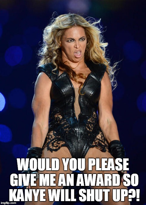 Ermahgerd Beyonce | WOULD YOU PLEASE GIVE ME AN AWARD SO KANYE WILL SHUT UP?! | image tagged in memes,ermahgerd beyonce | made w/ Imgflip meme maker