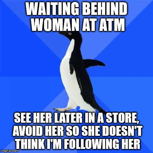 Socially Awkward Penguin | WAITING BEHIND WOMAN AT ATM SEE HER LATER IN A STORE, AVOID HER SO SHE DOESN'T THINK I'M FOLLOWING HER | image tagged in memes,socially awkward penguin | made w/ Imgflip meme maker