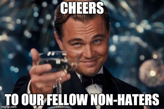 Leonardo Dicaprio Cheers Meme | CHEERS TO OUR FELLOW NON-HATERS | image tagged in memes,leonardo dicaprio cheers | made w/ Imgflip meme maker