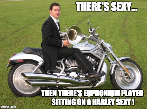 Euphonium Guy | THERE'S SEXY... THEN THERE'S EUPHONIUM PLAYER SITTING ON A HARLEY SEXY ! | image tagged in euphonium guy | made w/ Imgflip meme maker