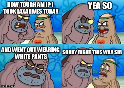 How Tough Are You Meme | HOW TOUGH AM I? I TOOK LAXATIVES TODAY YEA SO AND WENT OUT WEARING WHITE PANTS SORRY RIGHT THIS WAY SIR | image tagged in memes,how tough are you | made w/ Imgflip meme maker