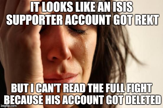 First World Problems | IT LOOKS LIKE AN ISIS SUPPORTER ACCOUNT GOT REKT BUT I CAN'T READ THE FULL FIGHT BECAUSE HIS ACCOUNT GOT DELETED | image tagged in memes,first world problems | made w/ Imgflip meme maker