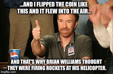 Chuck Norris Approves | ...AND I FLIPPED THE COIN LIKE THIS AND IT FLEW INTO THE AIR... AND THAT'S WHY BRIAN WILLIAMS THOUGHT THEY WERE FIRING ROCKETS AT HIS HELICO | image tagged in memes,chuck norris approves | made w/ Imgflip meme maker