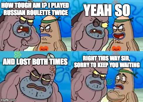 How Tough Are You | HOW TOUGH AM I? I PLAYED RUSSIAN ROULETTE TWICE YEAH SO AND LOST BOTH TIMES RIGHT THIS WAY SIR, SORRY TO KEEP YOU WAITING | image tagged in memes,how tough are you | made w/ Imgflip meme maker