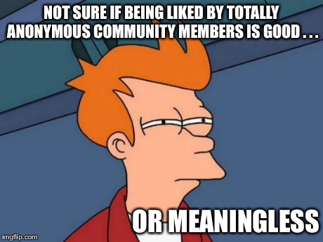 Futurama Fry Meme | NOT SURE IF BEING LIKED BY TOTALLY ANONYMOUS COMMUNITY MEMBERS IS GOOD . . . OR MEANINGLESS | image tagged in memes,futurama fry | made w/ Imgflip meme maker