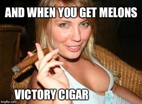 cigar babe | AND WHEN YOU GET MELONS VICTORY CIGAR | image tagged in cigar babe | made w/ Imgflip meme maker