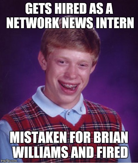 Bad Luck Brian | GETS HIRED AS A NETWORK NEWS INTERN MISTAKEN FOR BRIAN WILLIAMS AND FIRED | image tagged in memes,bad luck brian | made w/ Imgflip meme maker