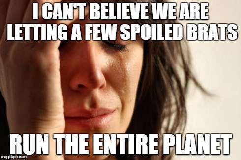 First World Problems Meme | I CAN'T BELIEVE WE ARE LETTING A FEW SPOILED BRATS RUN THE ENTIRE PLANET | image tagged in memes,first world problems | made w/ Imgflip meme maker