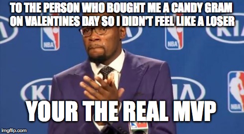 You The Real MVP | TO THE PERSON WHO BOUGHT ME A CANDY GRAM ON VALENTINES DAY SO I DIDN'T FEEL LIKE A LOSER YOUR THE REAL MVP | image tagged in memes,you the real mvp | made w/ Imgflip meme maker