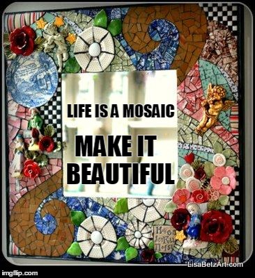 LIFE IS A MOSAIC MAKE IT BEAUTIFUL | image tagged in life is a mosaic | made w/ Imgflip meme maker