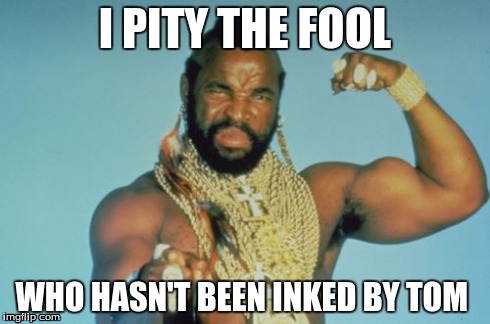 Mr T | I PITY THE FOOL WHO HASN'T BEEN INKED BY TOM | image tagged in memes,mr t | made w/ Imgflip meme maker