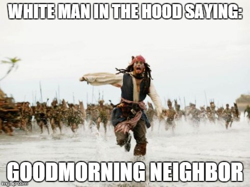 Jack Sparrow Being Chased Meme | WHITE MAN IN THE HOOD SAYING: GOODMORNING NEIGHBOR | image tagged in memes,jack sparrow being chased | made w/ Imgflip meme maker