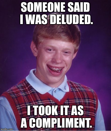 Bad Luck Brian | SOMEONE SAID I WAS DELUDED. I TOOK IT AS A COMPLIMENT. | image tagged in memes,bad luck brian | made w/ Imgflip meme maker