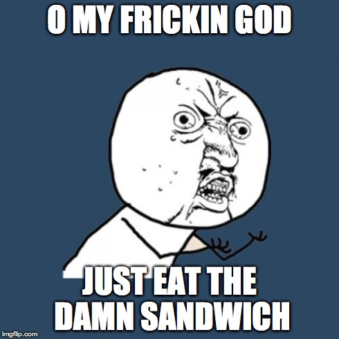 Y U No Meme | O MY FRICKIN GOD JUST EAT THE DAMN SANDWICH | image tagged in memes,y u no | made w/ Imgflip meme maker