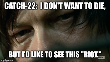 Daryl Dixon | CATCH-22:  I DON'T WANT TO DIE, BUT I'D LIKE TO SEE THIS "RIOT." | image tagged in daryl dixon | made w/ Imgflip meme maker
