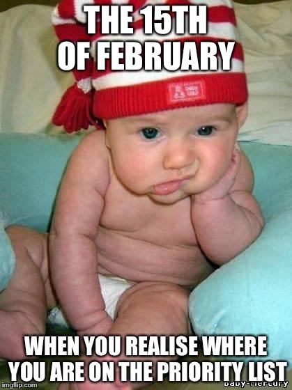bored baby | THE 15TH OF FEBRUARY WHEN YOU REALISE WHERE YOU ARE ON THE PRIORITY LIST | image tagged in bored baby | made w/ Imgflip meme maker