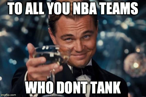 Leonardo Dicaprio Cheers | TO ALL YOU NBA TEAMS WHO DONT TANK | image tagged in memes,leonardo dicaprio cheers | made w/ Imgflip meme maker